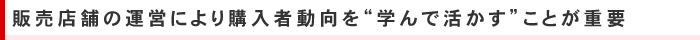 販売店舗の運営により購入者動向を“学んで活かす”ことが重要